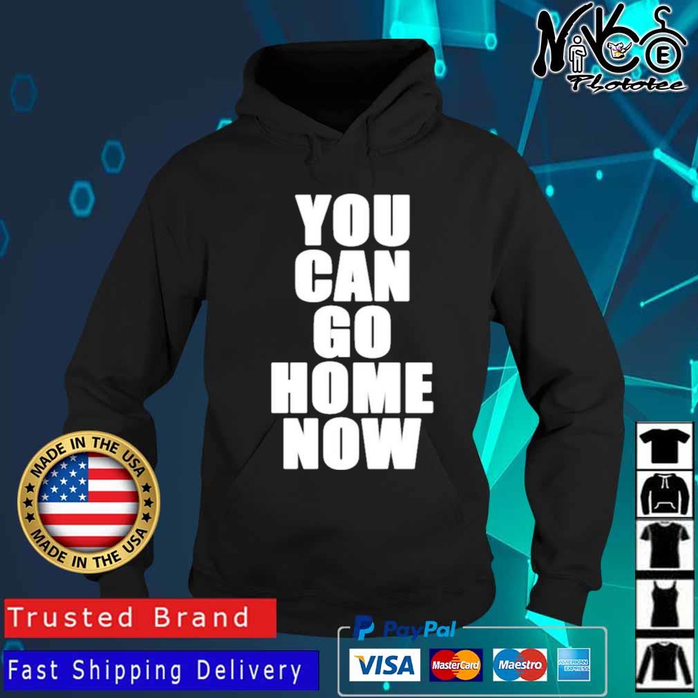 You Can Go Home Now Shirt Hoodie